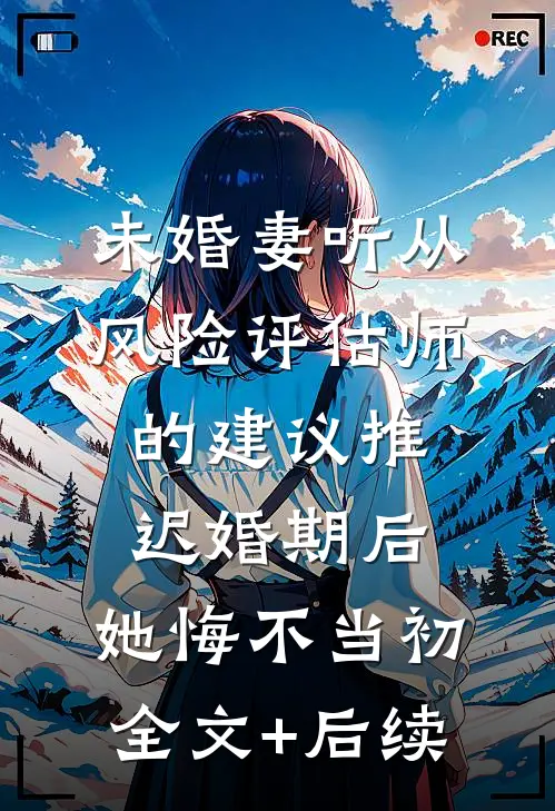 未婚妻听从风险评估师的建议推迟婚期后，她悔不当初全文+后续