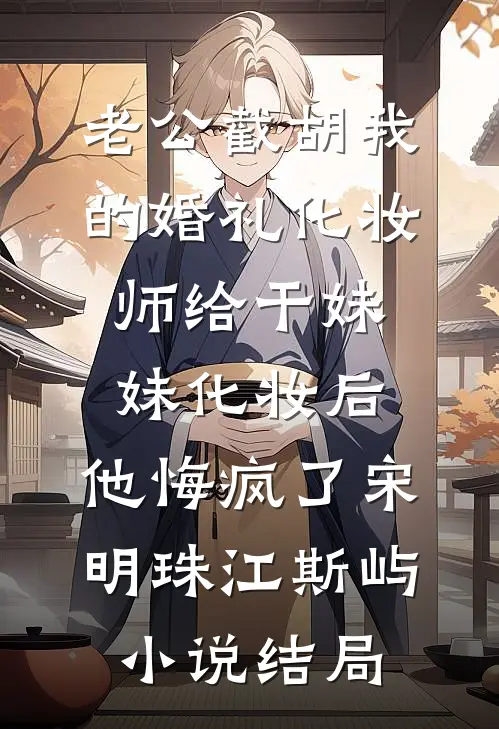 老公截胡我的婚礼化妆师给干妹妹化妆后，他悔疯了宋明珠江斯屿小说结局