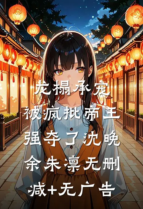 龙榻承宠，被疯批帝王强夺了沈晚余朱凛无删减+无广告