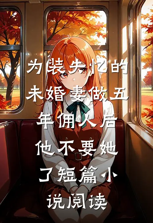 为装失忆的未婚妻做五年佣人后，他不要她了短篇小说阅读