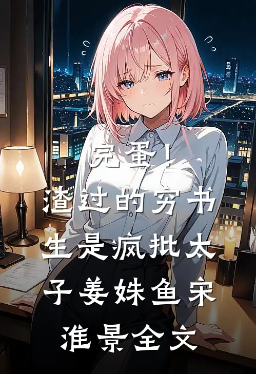 完蛋！渣过的穷书生是疯批太子姜姝鱼宋淮景全文