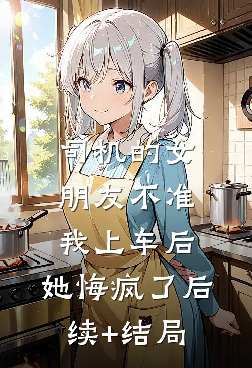 司机的女朋友不准我上车后，她悔疯了后续+结局