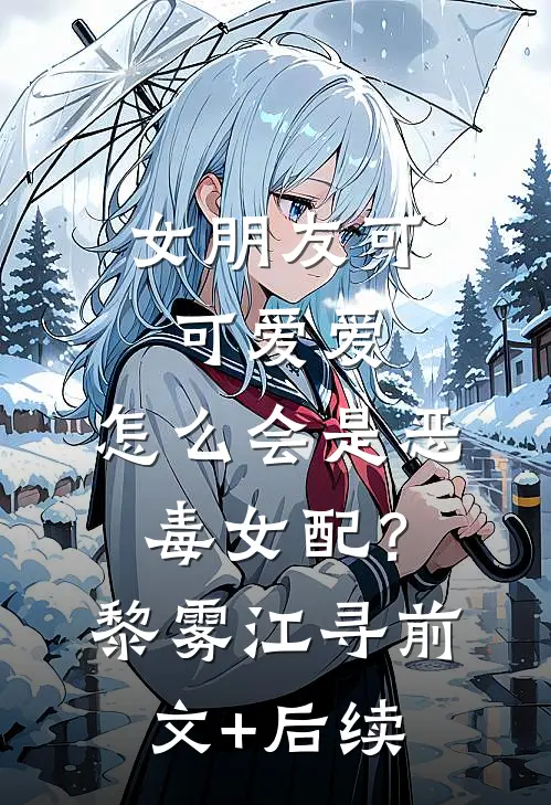 女朋友可可爱爱，怎么会是恶毒女配？黎雾江寻前文+后续