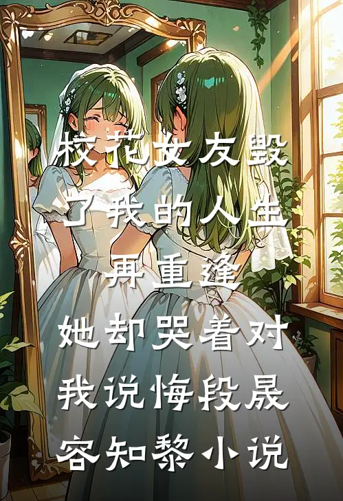 校花女友毁了我的人生，再重逢，她却哭着对我说悔段晟容知黎小说