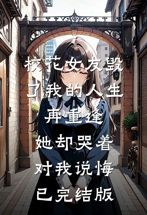 校花女友毁了我的人生，再重逢，她却哭着对我说悔已完结版
