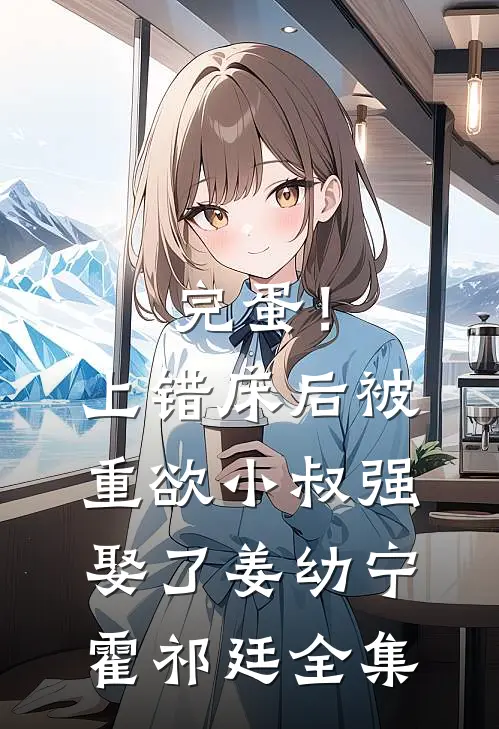 完蛋！上错床后被重欲小叔强娶了姜幼宁霍祁廷全集