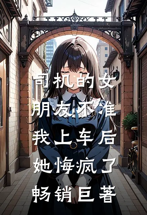 司机的女朋友不准我上车后，她悔疯了畅销巨著