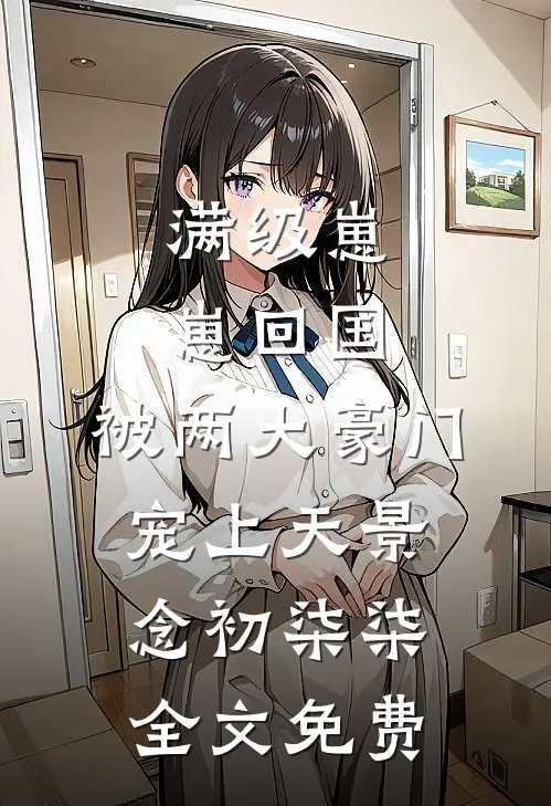 满级崽崽回国，被两大豪门宠上天景念初柒柒全文免费