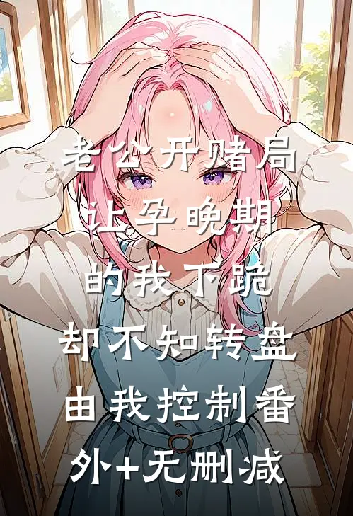 老公开赌局让孕晚期的我下跪，却不知转盘由我控制番外+无删减