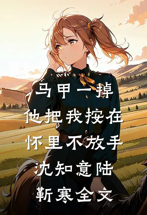 马甲一掉，他把我按在怀里不放手沈知意陆靳寒全文