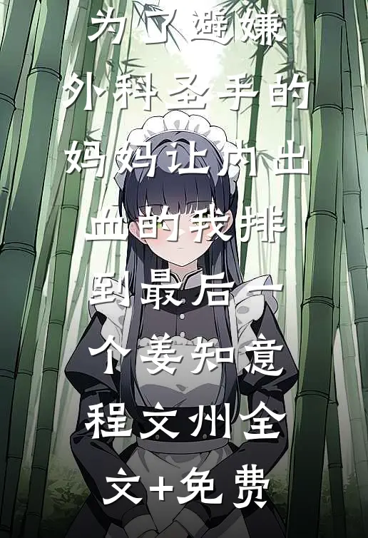 为了避嫌，外科圣手的妈妈让内出血的我排到最后一个姜知意程文州全文+免费