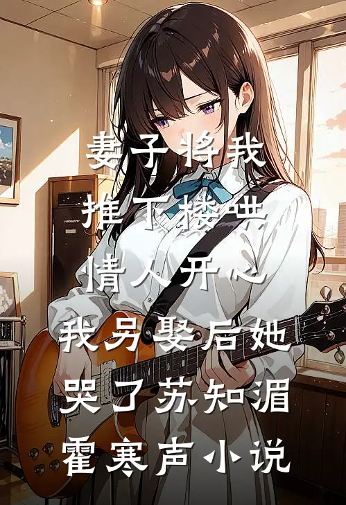 妻子将我推下楼哄情人开心，我另娶后她哭了苏知湄霍寒声小说