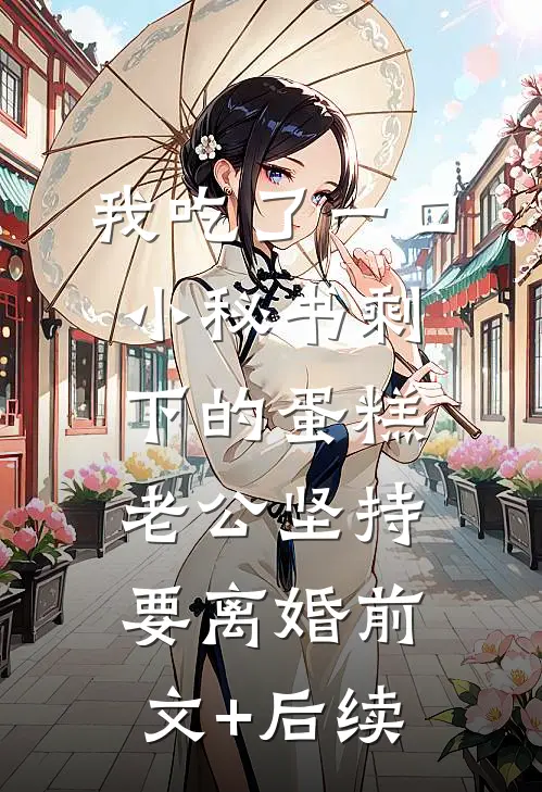 我吃了一口小秘书剩下的蛋糕，老公坚持要离婚前文+后续
