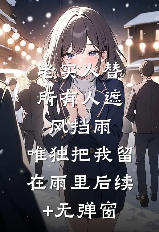 老实人替所有人遮风挡雨，唯独把我留在雨里后续+无弹窗