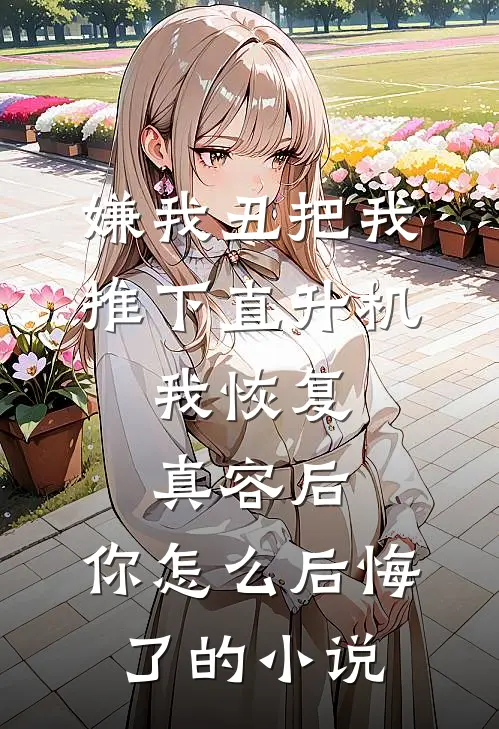 嫌我丑把我推下直升机，我恢复真容后，你怎么后悔了的小说
