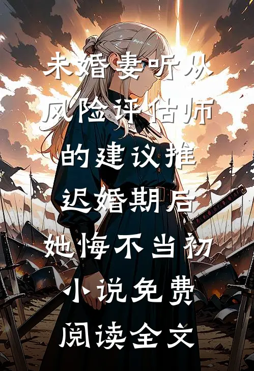 未婚妻听从风险评估师的建议推迟婚期后，她悔不当初小说免费阅读全文