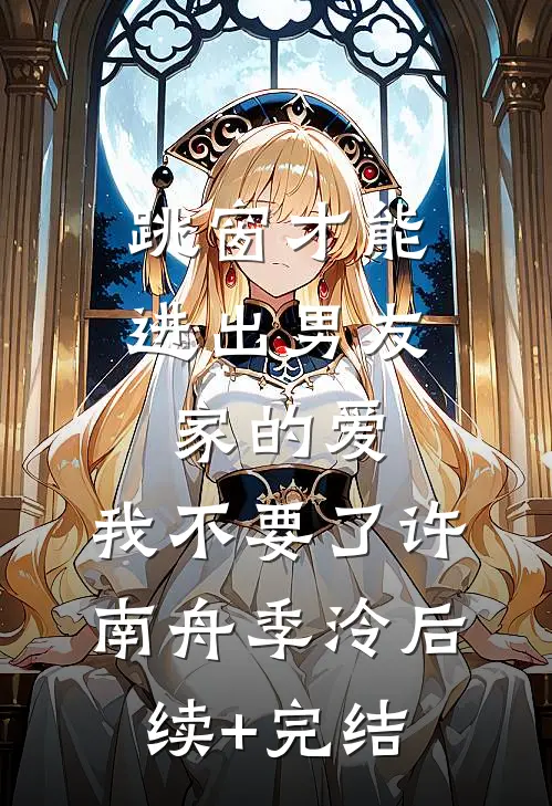 跳窗才能进出男友家的爱，我不要了许南舟季泠后续+完结
