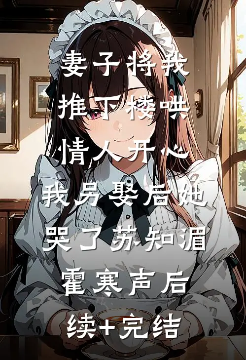 妻子将我推下楼哄情人开心，我另娶后她哭了苏知湄霍寒声后续+完结