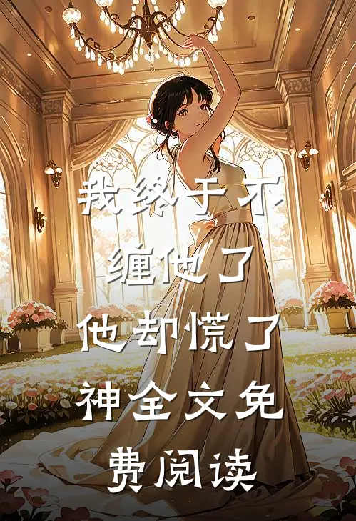 我终于不缠他了，他却慌了神全文免费阅读