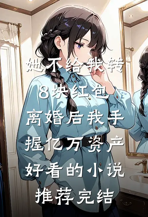 她不给我转8块红包，离婚后我手握亿万资产好看的小说推荐完结