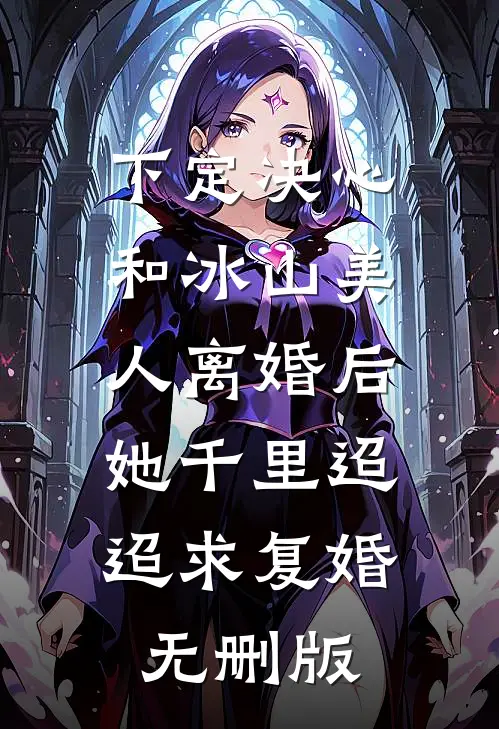 下定决心和冰山美人离婚后，她千里迢迢求复婚无删版