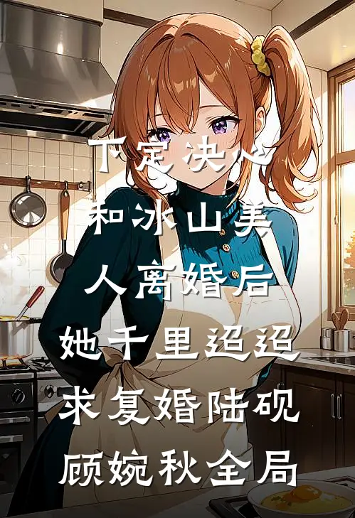 下定决心和冰山美人离婚后，她千里迢迢求复婚陆砚顾婉秋全局