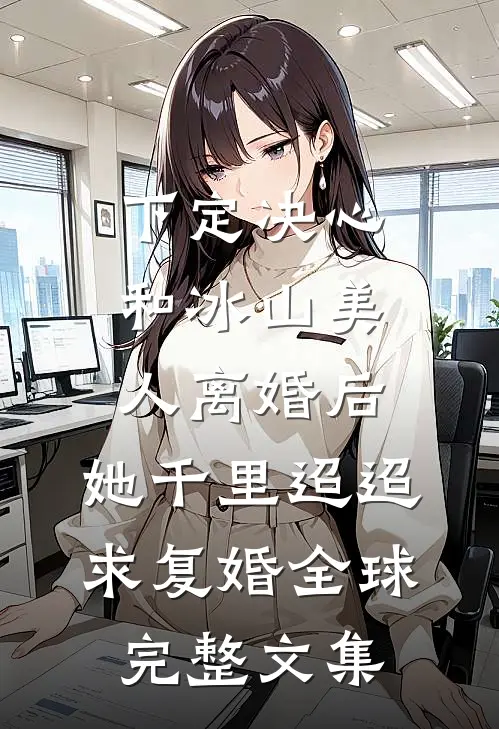 下定决心和冰山美人离婚后，她千里迢迢求复婚全球完整文集