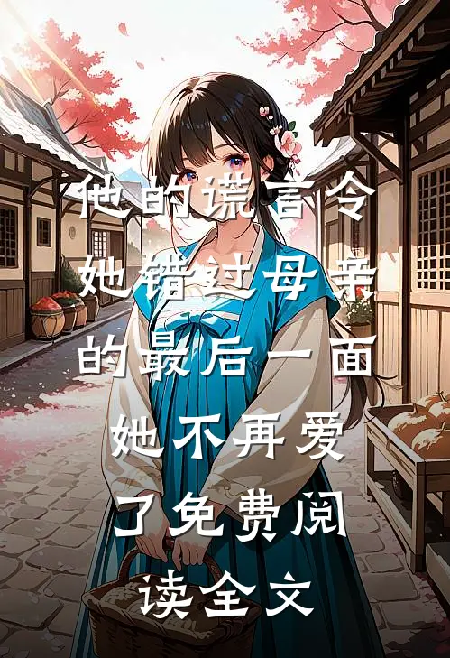 他的谎言令她错过母亲的最后一面，她不再爱了免费阅读全文