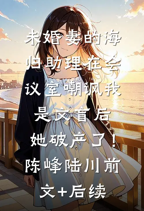 未婚妻的海归助理在会议室嘲讽我是文盲后，她破产了！陈峰陆川前文+后续