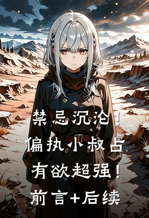 禁忌沉沦！偏执小叔占有欲超强！前言+后续
