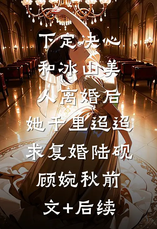 下定决心和冰山美人离婚后，她千里迢迢求复婚陆砚顾婉秋前文+后续