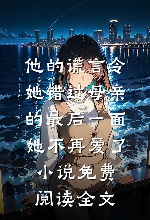 他的谎言令她错过母亲的最后一面，她不再爱了小说免费阅读全文