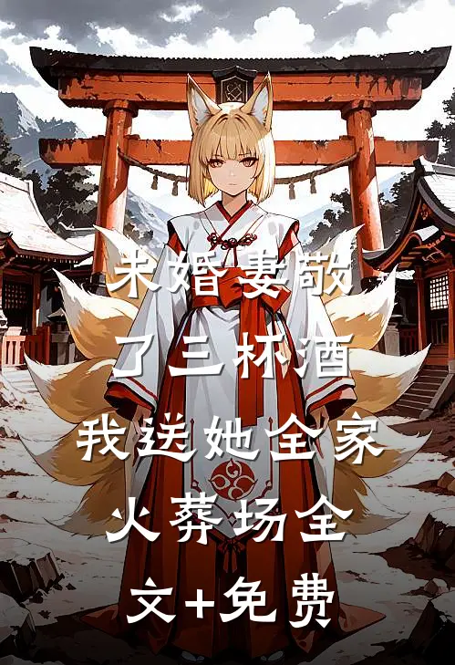 未婚妻敬了三杯酒，我送她全家火葬场全文+免费