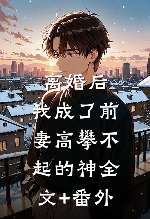 离婚后，我成了前妻高攀不起的神全文+番外