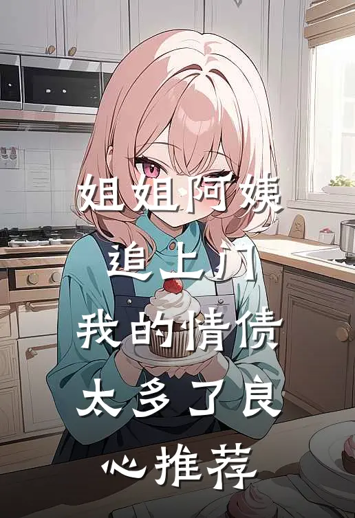 姐姐阿姨追上门，我的情债太多了良心推荐