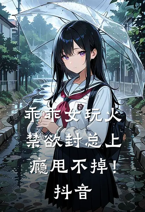 乖乖女玩火，禁欲封总上瘾甩不掉！抖音