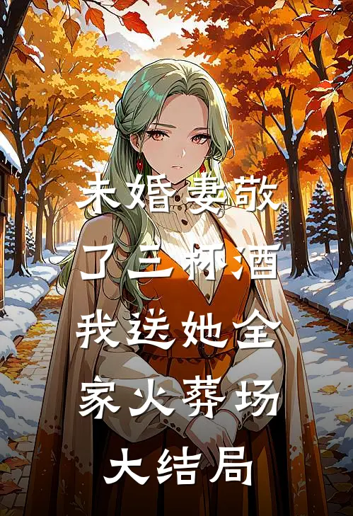 未婚妻敬了三杯酒，我送她全家火葬场大结局