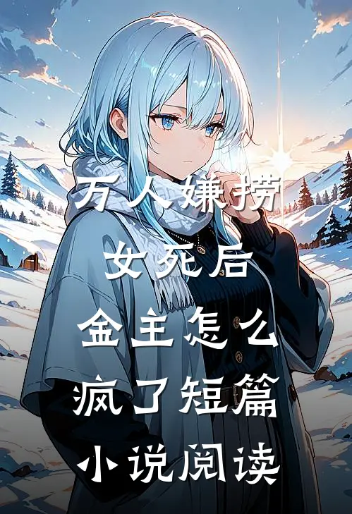万人嫌捞女死后，金主怎么疯了短篇小说阅读