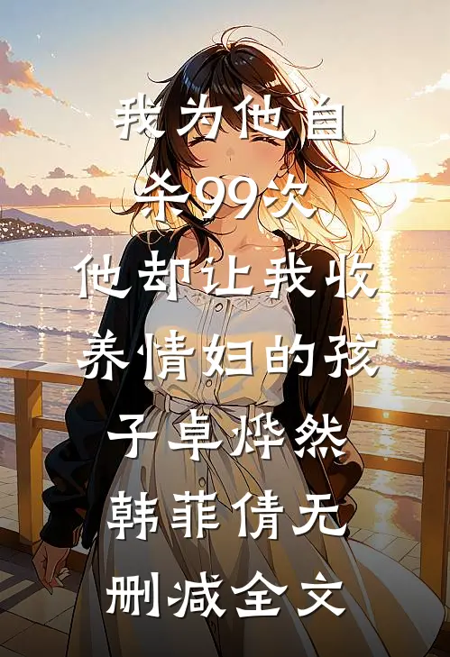 我为他自杀99次，他却让我收养情妇的孩子卓烨然韩菲倩无删减全文