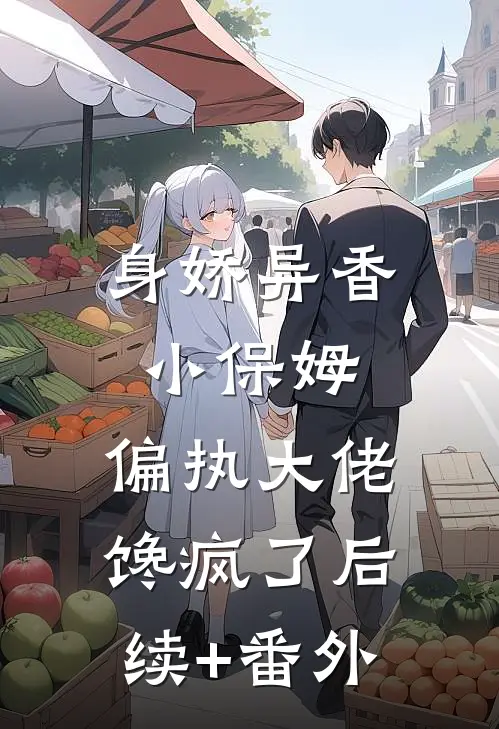 身娇异香小保姆，偏执大佬馋疯了后续+番外