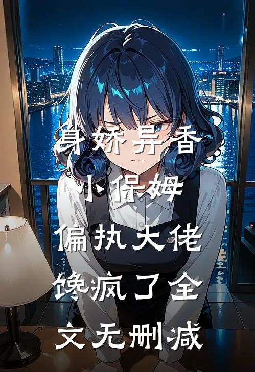 身娇异香小保姆，偏执大佬馋疯了全文无删减
