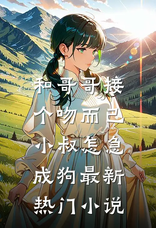 和哥哥接个吻而已，小叔怎急成狗最新热门小说