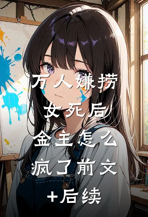 万人嫌捞女死后，金主怎么疯了前文+后续