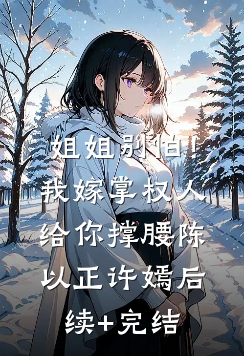 姐姐别怕！我嫁掌权人给你撑腰陈以正许嫣后续+完结
