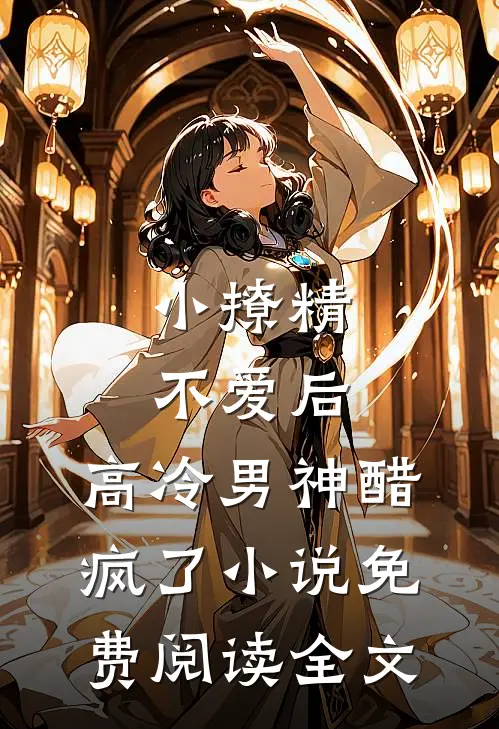 小撩精不爱后，高冷男神醋疯了小说免费阅读全文