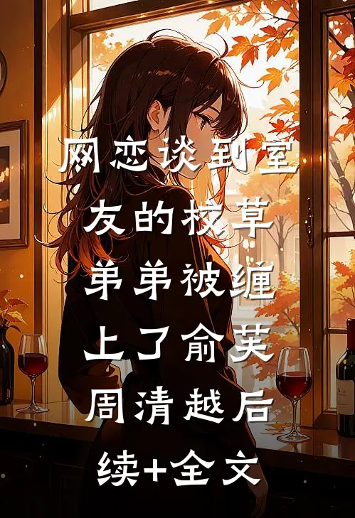 网恋谈到室友的校草弟弟被缠上了俞芙周清越后续+全文