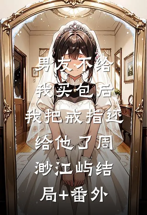 男友不给我买包后，我把戒指还给他了周渺江屿结局+番外