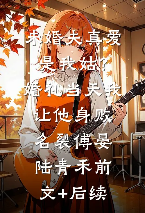 未婚夫真爱是我姑？婚礼当天我让他身败名裂傅晏陆青禾前文+后续
