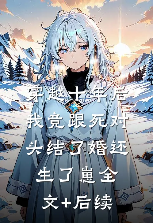 穿越十年后，我竟跟死对头结了婚还生了崽全文+后续