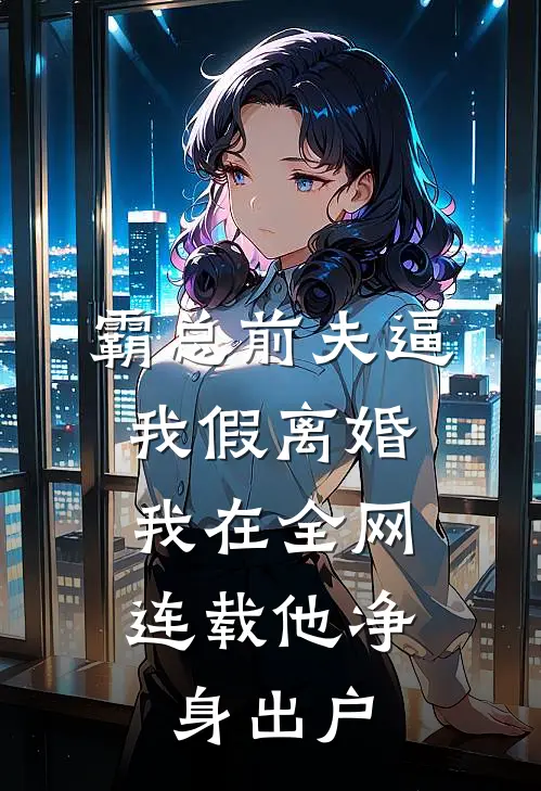 霸总前夫逼我假离婚，我在全网连载他净身出户